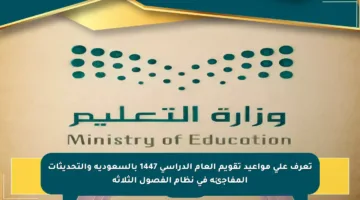 تعرف على مواعيد تقويم العام الدراسي 1447 بالسعودية والتحديثات المفاجئة في نظام الفصول الثلاثة